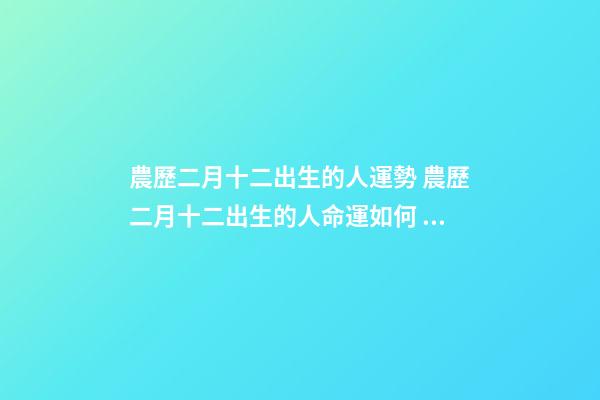 農歷二月十二出生的人運勢 農歷二月十二出生的人命運如何 二月十二出生的人命運 農歷二月十二出生的人命運怎么樣-第1張-觀點-玄機派